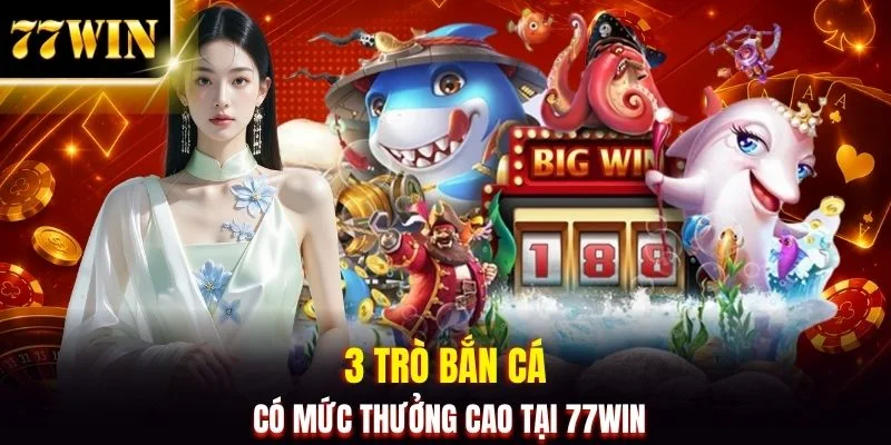3 trò bắn cá có mức thưởng cao tại 77WIN